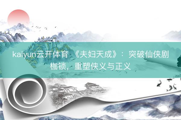 kaiyun云开体育 《夫妇天成》：突破仙侠剧枷锁，重塑侠义与正义