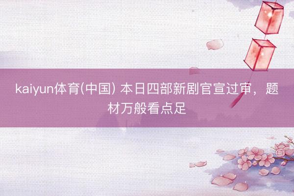 kaiyun体育(中国) 本日四部新剧官宣过审，题材万般看点足