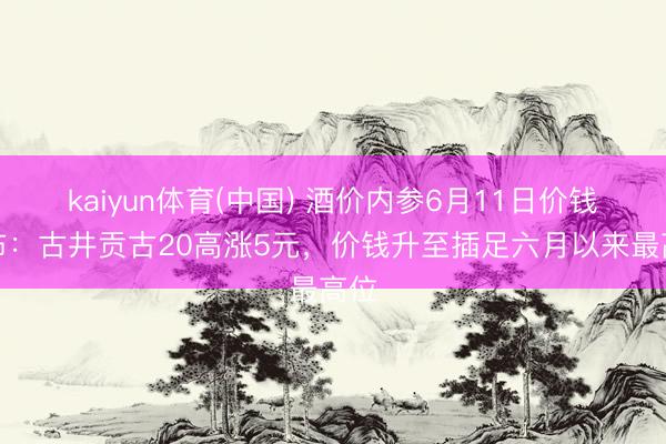 kaiyun体育(中国) 酒价内参6月11日价钱发布：古井贡古20高涨5元，价钱升至插足六月以来最高位