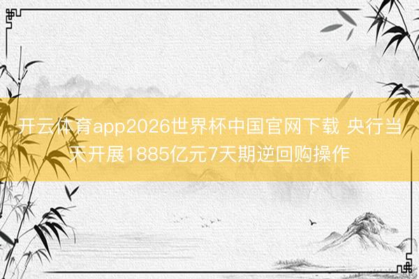开云体育app2026世界杯中国官网下载 央行当天开展1885亿元7天期逆回购操作