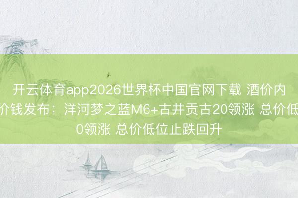 开云体育app2026世界杯中国官网下载 酒价内参6月11日价钱发布：洋河梦之蓝M6+古井贡古20领涨 总价低位止跌回升