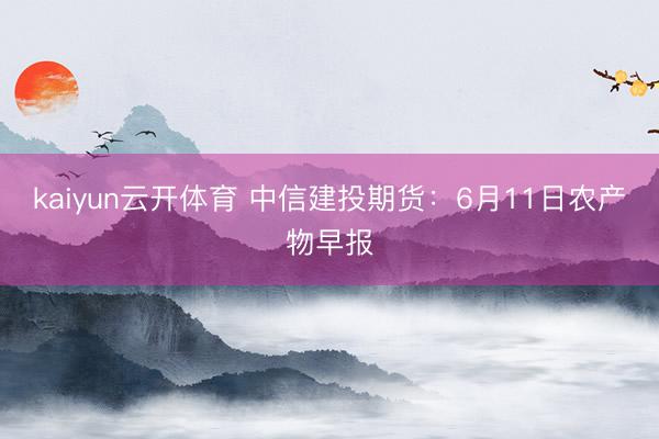 kaiyun云开体育 中信建投期货：6月11日农产物早报