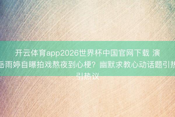 开云体育app2026世界杯中国官网下载 演员岳雨婷自曝拍戏熬夜到心梗？幽默求教心动话题引热议