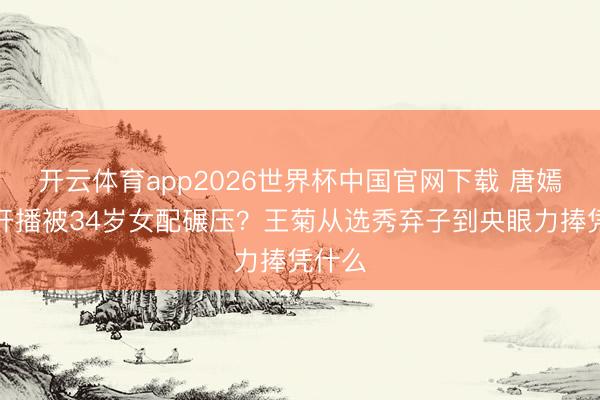 开云体育app2026世界杯中国官网下载 唐嫣新剧开播被34岁女配碾压？王菊从选秀弃子到央眼力捧凭什么