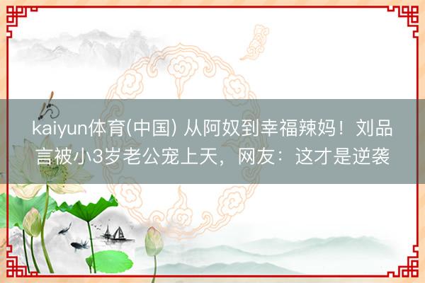 kaiyun体育(中国) 从阿奴到幸福辣妈！刘品言被小3岁老公宠上天，网友：这才是逆袭