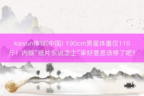 kaiyun体育(中国) 190cm男星体重仅110斤！内娱“纸片东说念主”审好意思该停了吧？