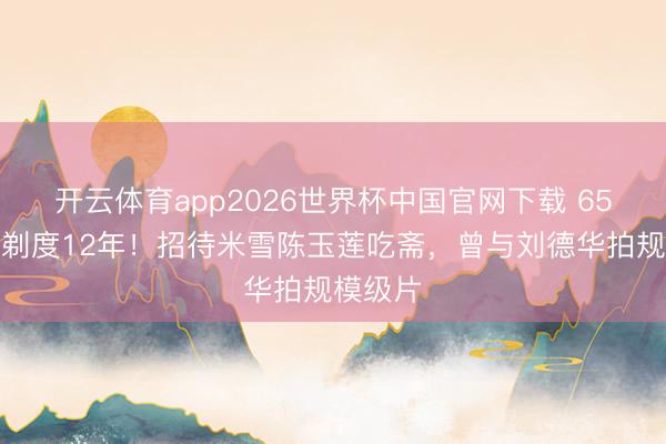 开云体育app2026世界杯中国官网下载 65岁港星剃度12年！招待米雪陈玉莲吃斋，曾与刘德华拍规模级片