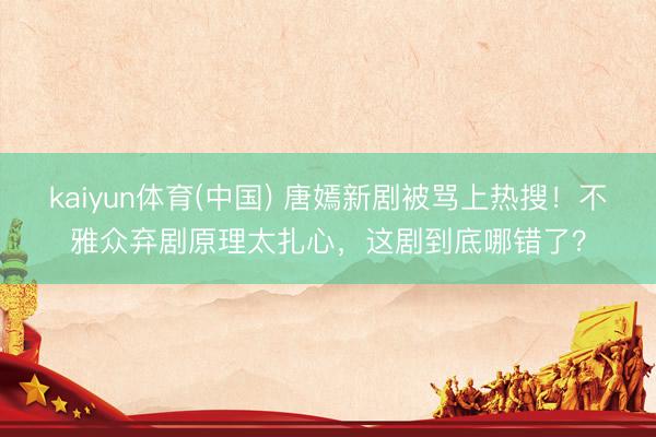 kaiyun体育(中国) 唐嫣新剧被骂上热搜！不雅众弃剧原理太扎心，这剧到底哪错了？