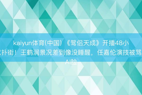 kaiyun体育(中国) 《鸳侣天成》开播48小时就扑街！王鹤润景况差到像没睡醒，任嘉伦演技被骂AI脸