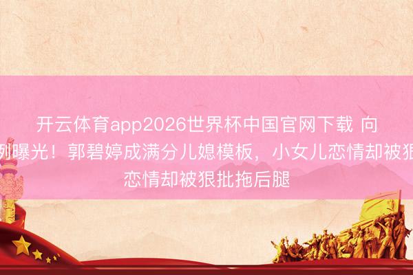 开云体育app2026世界杯中国官网下载 向太择媳范例曝光！郭碧婷成满分儿媳模板，小女儿恋情却被狠批拖后腿