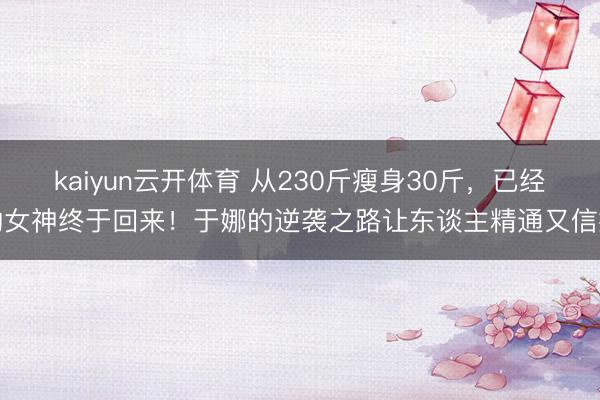 kaiyun云开体育 从230斤瘦身30斤，已经的女神终于回来！于娜的逆袭之路让东谈主精通又信托
