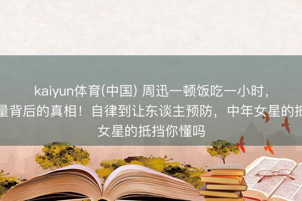 kaiyun体育(中国) 周迅一顿饭吃一小时，和脂肪较量背后的真相！自律到让东谈主预防，中年女星的抵挡你懂吗