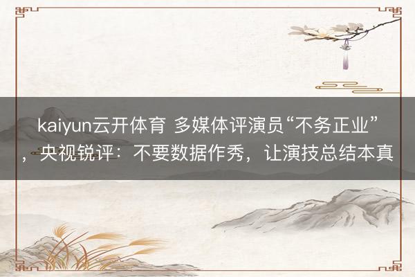 kaiyun云开体育 多媒体评演员“不务正业”，央视锐评：不要数据作秀，让演技总结本真