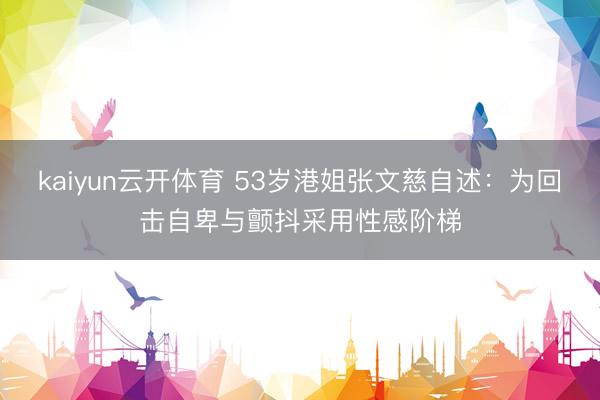 kaiyun云开体育 53岁港姐张文慈自述:为回击自卑与颤抖采用性感阶梯