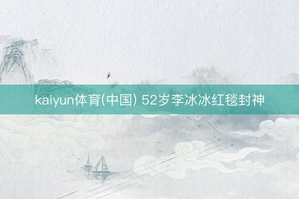 kaiyun体育(中国) 52岁李冰冰红毯封神