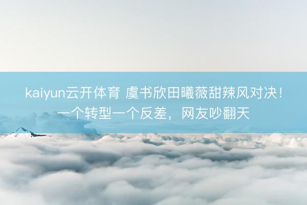 kaiyun云开体育 虞书欣田曦薇甜辣风对决！一个转型一个反差，网友吵翻天