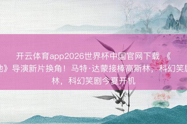 开云体育app2026世界杯中国官网下载 《少顷全天地》导演新片换角！马特·达蒙接棒高斯林，科幻笑剧今夏开机