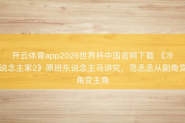 开云体育app2026世界杯中国官网下载 《冷巷东说念主家2》原班东说念主马讲究，范丞丞从副角变主角