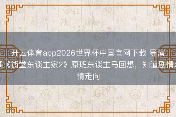 开云体育app2026世界杯中国官网下载 导演文牍《衖堂东谈主家2》原班东谈主马回想,知道剧情走向