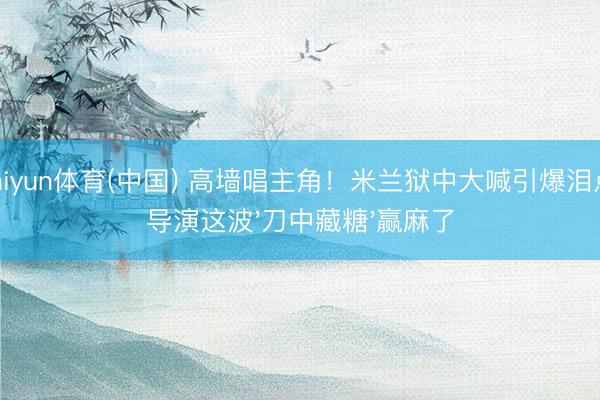 kaiyun体育(中国) 高墙唱主角!米兰狱中大喊引爆泪点,导演这波'刀中藏糖'赢麻了