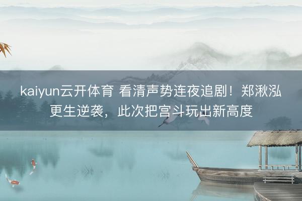 kaiyun云开体育 看清声势连夜追剧！郑湫泓更生逆袭，此次把宫斗玩出新高度