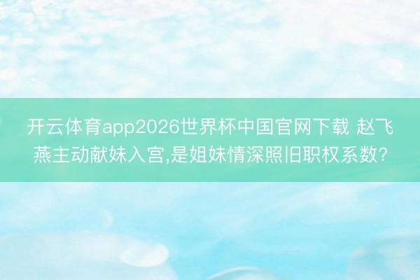 开云体育app2026世界杯中国官网下载 赵飞燕主动献妹入宫,是姐妹情深照旧职权系数?