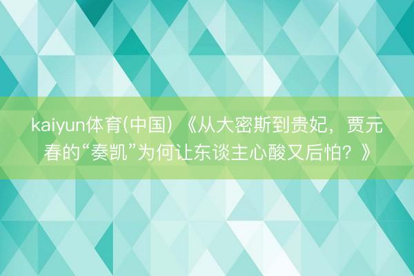 kaiyun体育(中国) 《从大密斯到贵妃，贾元春的“奏凯”为何让东谈主心酸又后怕？》