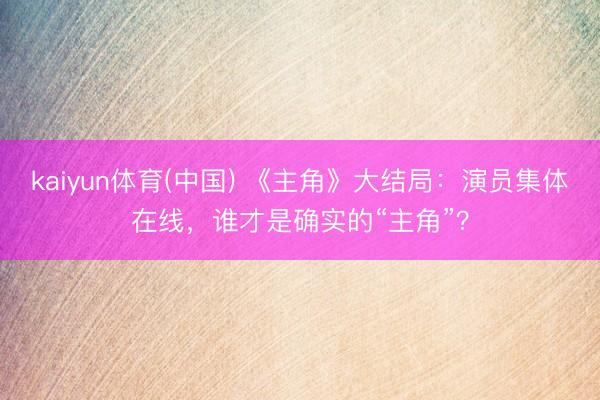 kaiyun体育(中国) 《主角》大结局：演员集体在线，谁才是确实的“主角”？