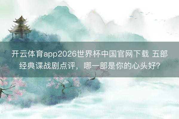 开云体育app2026世界杯中国官网下载 五部经典谍战剧点评，哪一部是你的心头好？