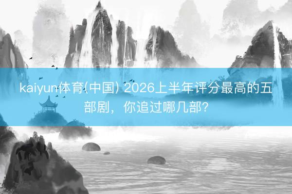 kaiyun体育(中国) 2026上半年评分最高的五部剧，你追过哪几部？