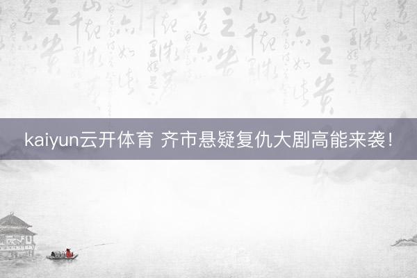 kaiyun云开体育 齐市悬疑复仇大剧高能来袭！