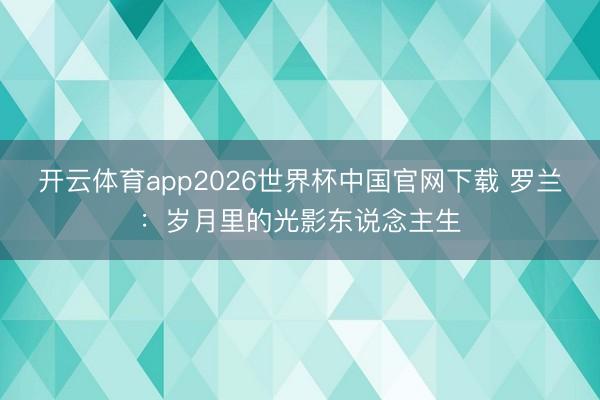 开云体育app2026世界杯中国官网下载 罗兰：岁月里的光影东说念主生