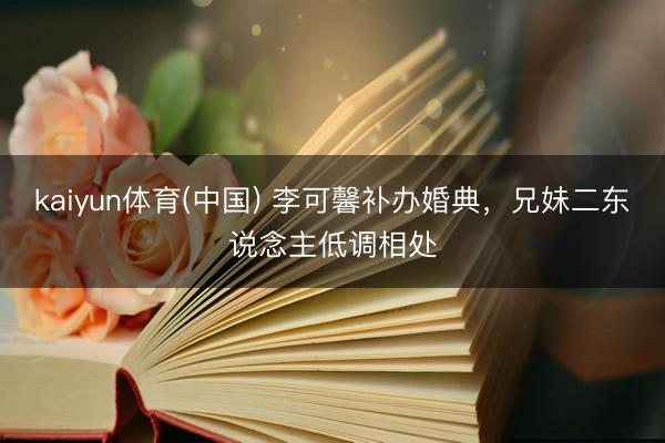 kaiyun体育(中国) 李可馨补办婚典，兄妹二东说念主低调相处