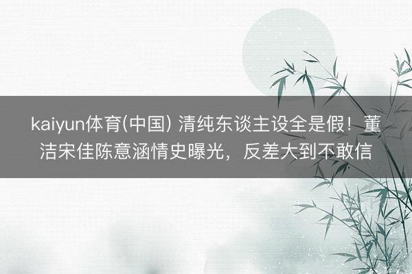kaiyun体育(中国) 清纯东谈主设全是假！董洁宋佳陈意涵情史曝光，反差大到不敢信