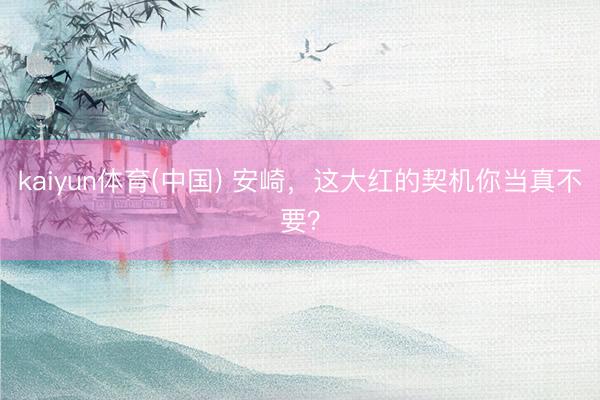 kaiyun体育(中国) 安崎，这大红的契机你当真不要？