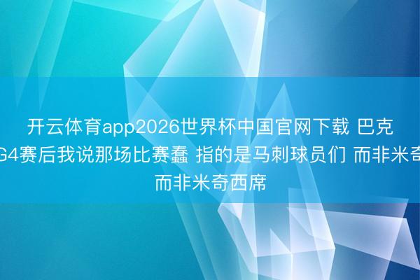 开云体育app2026世界杯中国官网下载 巴克利：G4赛后我说那场比赛蠢 指的是马刺球员们 而非米奇西席