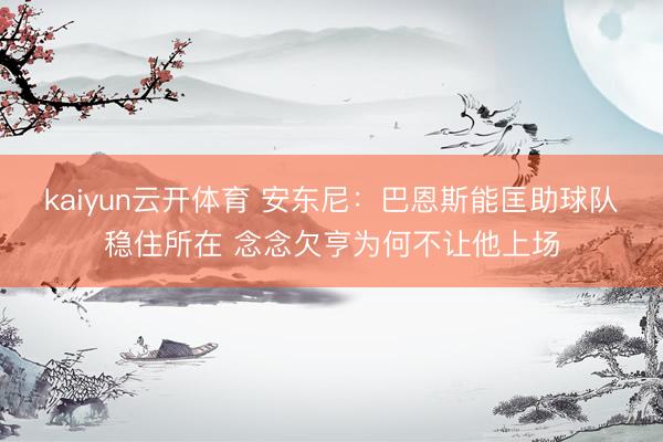 kaiyun云开体育 安东尼：巴恩斯能匡助球队稳住所在 念念欠亨为何不让他上场