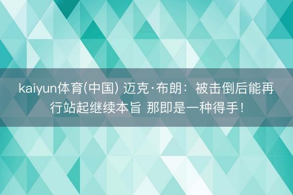 kaiyun体育(中国) 迈克·布朗：被击倒后能再行站起继续本旨 那即是一种得手！