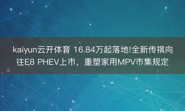 kaiyun云开体育 16.84万起落地!全新传祺向往E8 PHEV上市，重塑家用MPV市集规定