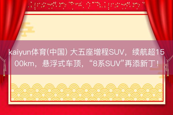 kaiyun体育(中国) 大五座增程SUV，续航超1500km，悬浮式车顶，“8系SUV”再添新丁！