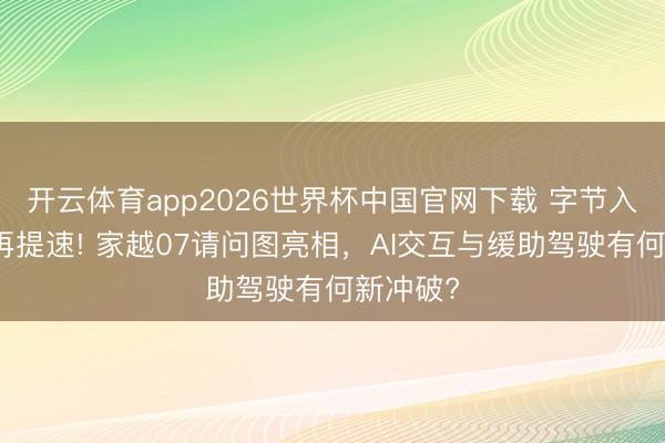 开云体育app2026世界杯中国官网下载 字节入局造车再提速! 家越07请问图亮相，AI交互与缓助驾驶有何新冲破?