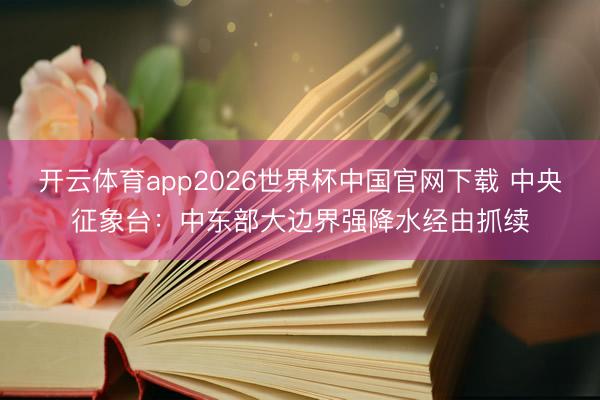 开云体育app2026世界杯中国官网下载 中央征象台：中东部大边界强降水经由抓续