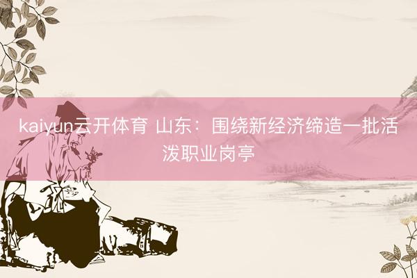 kaiyun云开体育 山东：围绕新经济缔造一批活泼职业岗亭