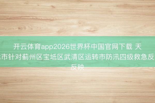 开云体育app2026世界杯中国官网下载 天津市针对蓟州区宝坻区武清区运转市防汛四级救急反映