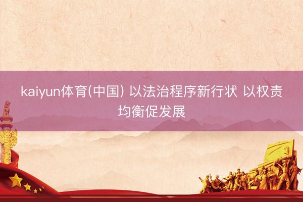 kaiyun体育(中国) 以法治程序新行状 以权责均衡促发展