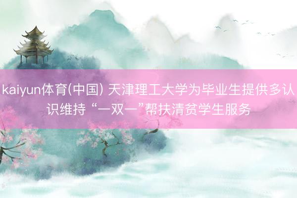 kaiyun体育(中国) 天津理工大学为毕业生提供多认识维持 “一双一”帮扶清贫学生服务