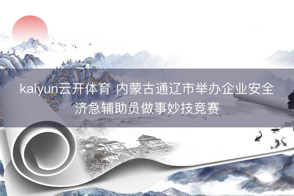 kaiyun云开体育 内蒙古通辽市举办企业安全济急辅助员做事妙技竞赛