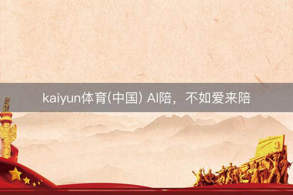 kaiyun体育(中国) AI陪，不如爱来陪