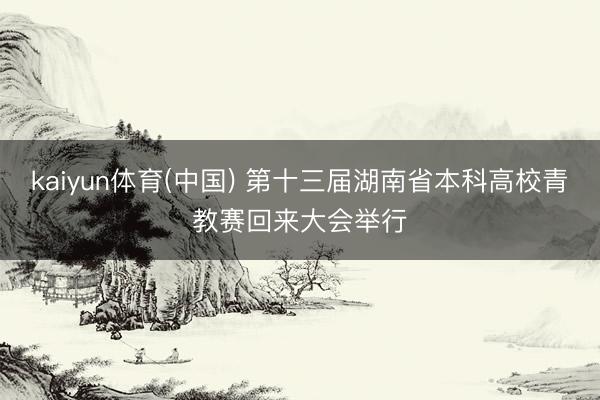 kaiyun体育(中国) 第十三届湖南省本科高校青教赛回来大会举行