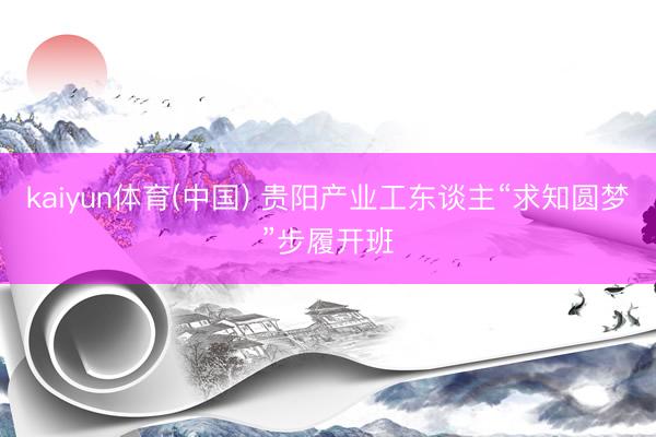 kaiyun体育(中国) 贵阳产业工东谈主“求知圆梦”步履开班